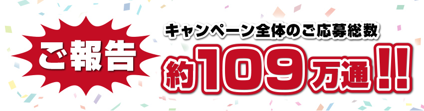 ご報告 キャンペーン全体のご応募総数 約109万通!!