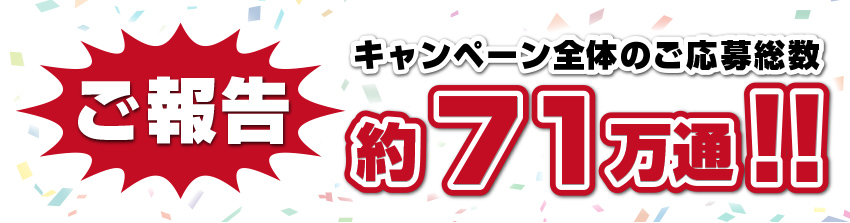 ご報告 キャンペーン全体のご応募総数 約71万通!!