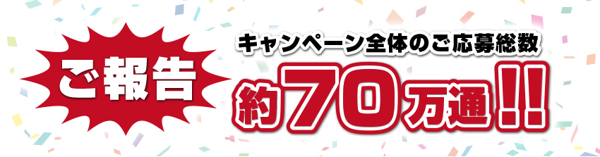 ご報告 キャンペーン全体のご応募総数 約70万通!!