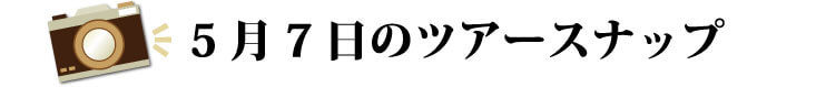 5月7日のツアースナップ