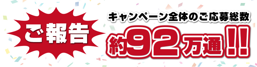 ご報告 キャンペーン全体のご応募総数 約92万通!!